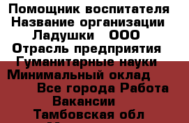 Помощник воспитателя › Название организации ­ Ладушки , ООО › Отрасль предприятия ­ Гуманитарные науки › Минимальный оклад ­ 25 000 - Все города Работа » Вакансии   . Тамбовская обл.,Моршанск г.